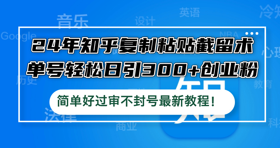 （12601期）24年知乎复制粘贴截留术，单号轻松日引300+创业粉，简单好过审不封号最…-耐玩网创