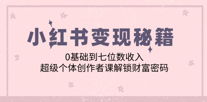小红书变现秘籍：0基础到七位数收入，超级个体创作者课解锁财富密码-耐玩网创