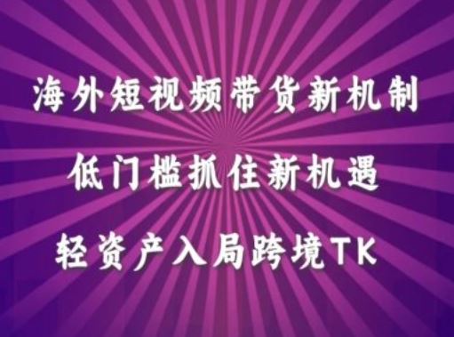 海外短视频Tiktok带货新机制，低门槛抓住新机遇，轻资产入局跨境TK-耐玩网创