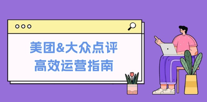 （12615期）美团&大众点评高效运营指南：从平台基础认知到提升销量的实用操作技巧-耐玩网创
