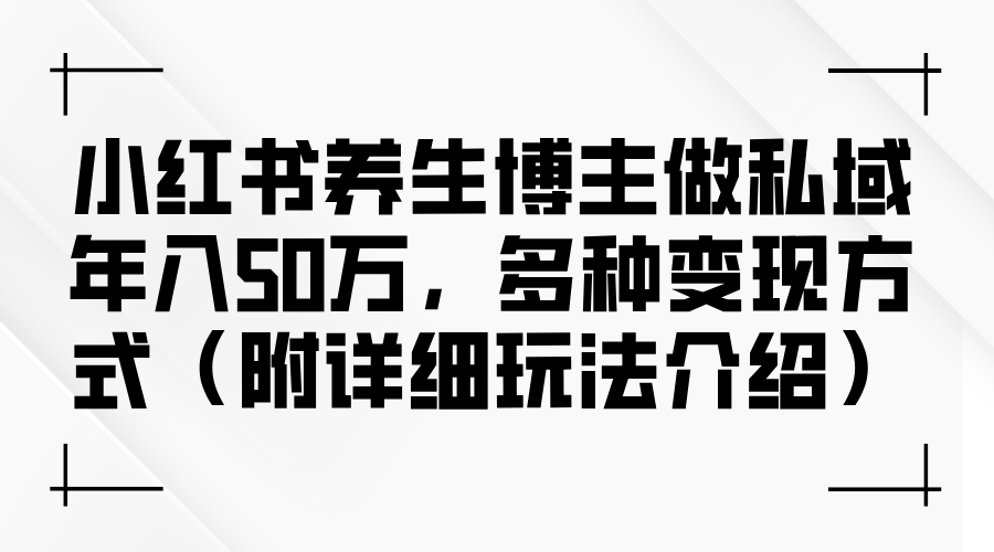 （12619期）小红书养生博主做私域年入50万，多种变现方式（附详细玩法介绍）-耐玩网创