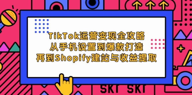 （12622期）TikTok运营变现全攻略：从手机设置到爆款打造，再到Shopify建站与收益提取-耐玩网创