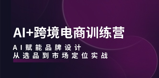 （12624期）AI+跨境电商训练营：AI赋能品牌设计，从选品到市场定位实战-耐玩网创