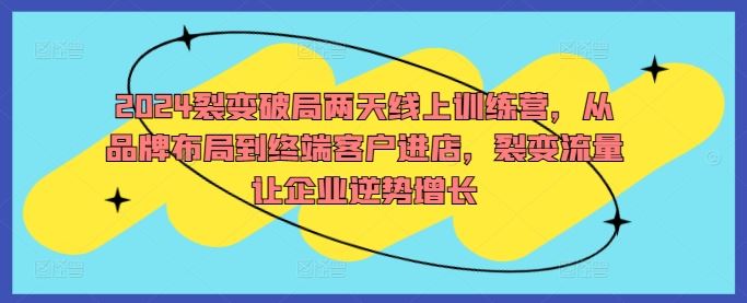 2024裂变破局两天线上训练营，从品牌布局到终端客户进店，裂变流量让企业逆势增长-耐玩网创