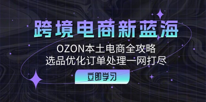 （12632期）跨境电商新蓝海：OZON本土电商全攻略，选品优化订单处理一网打尽-耐玩网创