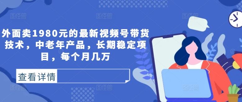 外面卖1980元的最新视频号带货技术，中老年产品，长期稳定项目，每个月几万-耐玩网创