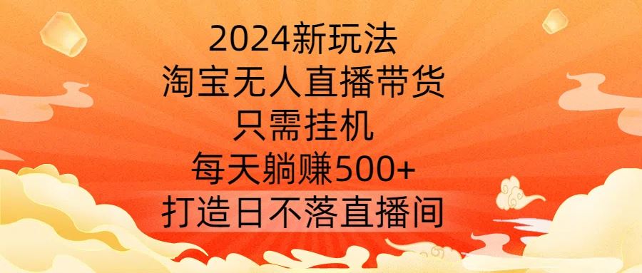2024新玩法，淘宝无人直播带货，只需挂机，每天躺赚500+ 打造日不落直播间【揭秘】-耐玩网创