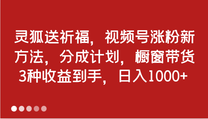 灵狐送祈福，视频号涨粉新方法，分成计划，橱窗带货 3种收益到手，日入1000+-耐玩网创