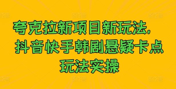 夸克拉新项目新玩法， 抖音快手韩剧悬疑卡点玩法实操-耐玩网创