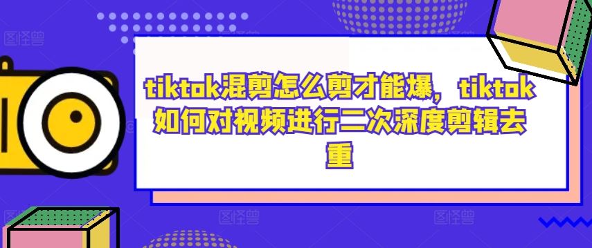 tiktok混剪怎么剪才能爆，tiktok如何对视频进行二次深度剪辑去重-耐玩网创