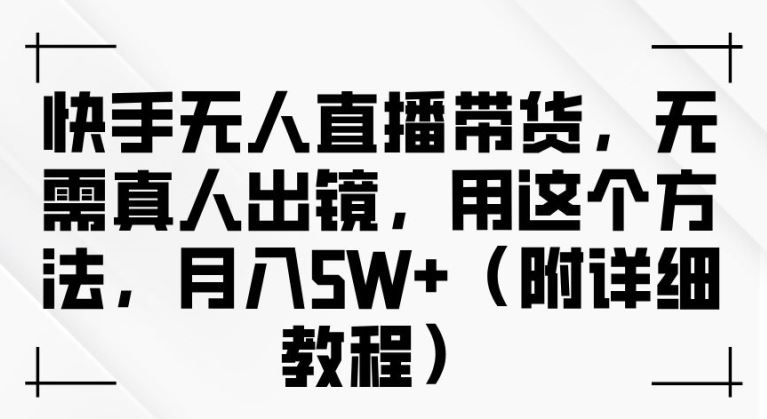 快手无人直播带货，无需真人出镜，用这个方法，月入过万(附详细教程)【揭秘】-耐玩网创