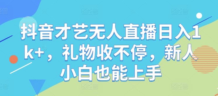 抖音才艺无人直播日入1k+，礼物收不停，新人小白也能上手【揭秘】-耐玩网创