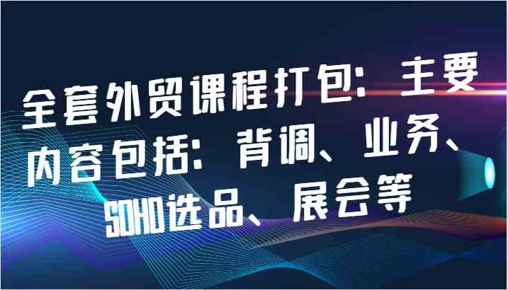 全套外贸课程打包：主要内容包括：背调、业务、SOHO选品、展会等-耐玩网创