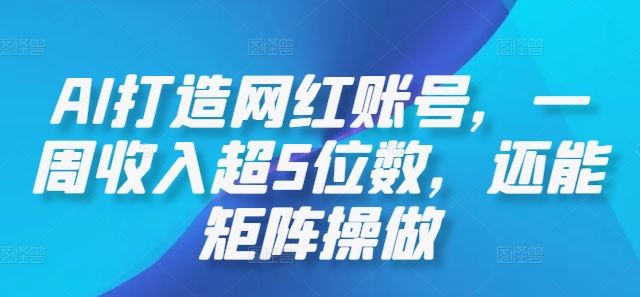 AI打造网红账号，一周收入超5位数，还能矩阵操做-耐玩网创