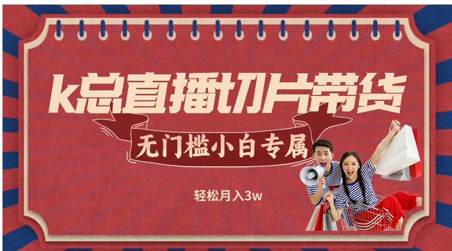 （12758期）k总直播切片带货，无需授权，无门槛小白轻松月入3w-耐玩网创