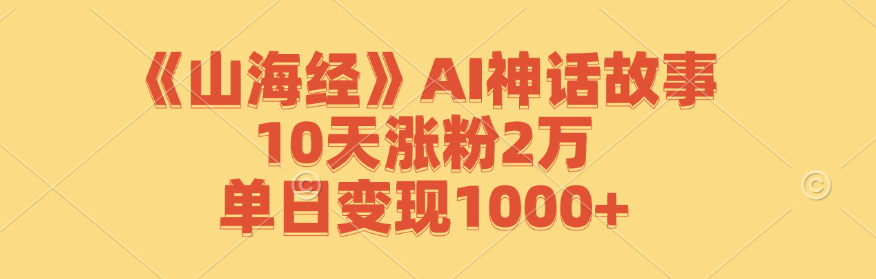 （12761期）《山海经》AI神话故事，10天涨粉2万，单日变现1000+-耐玩网创
