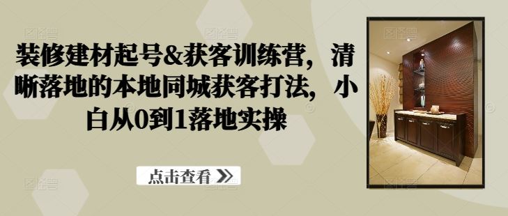 装修建材起号&获客训练营，​清晰落地的本地同城获客打法，小白从0到1落地实操-耐玩网创