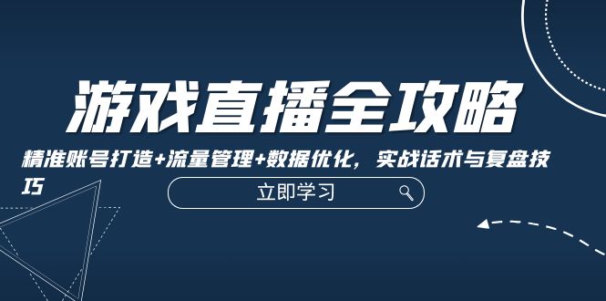 （12769期）游戏直播全攻略：精准账号打造+流量管理+数据优化，实战话术与复盘技巧-耐玩网创