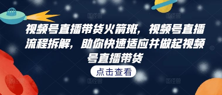 视频号直播带货火箭班，​视频号直播流程拆解，助你快速适应并做起视频号直播带货-耐玩网创