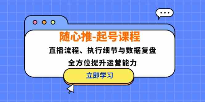 随心推起号课程：直播流程、执行细节与数据复盘，全方位提升运营能力-耐玩网创