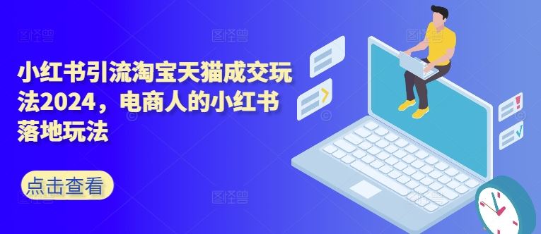 小红书引流淘宝天猫成交玩法2024，电商人的小红书落地玩法-耐玩网创