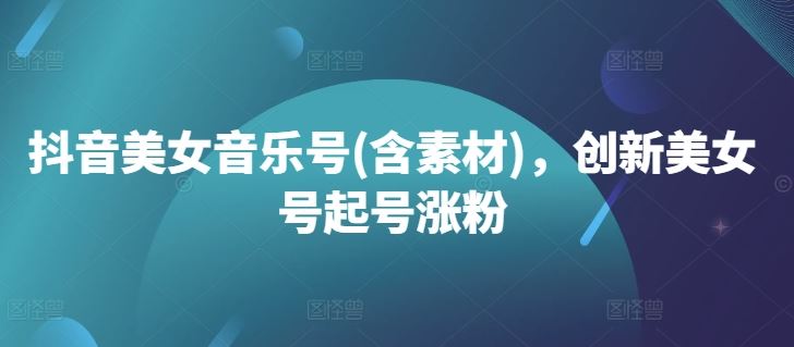 抖音美女音乐号(含素材)，创新美女号起号涨粉-耐玩网创