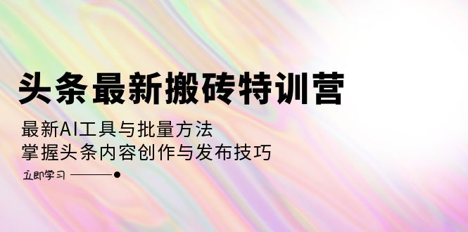 （12819期）头条最新搬砖特训营：最新AI工具与批量方法，掌握头条内容创作与发布技巧-耐玩网创