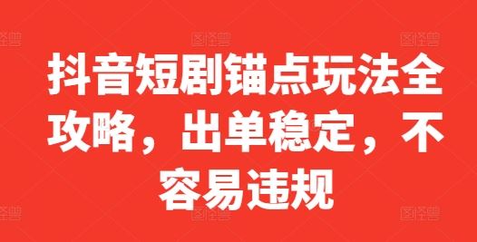 抖音短剧锚点玩法全攻略，出单稳定，不容易违规-耐玩网创