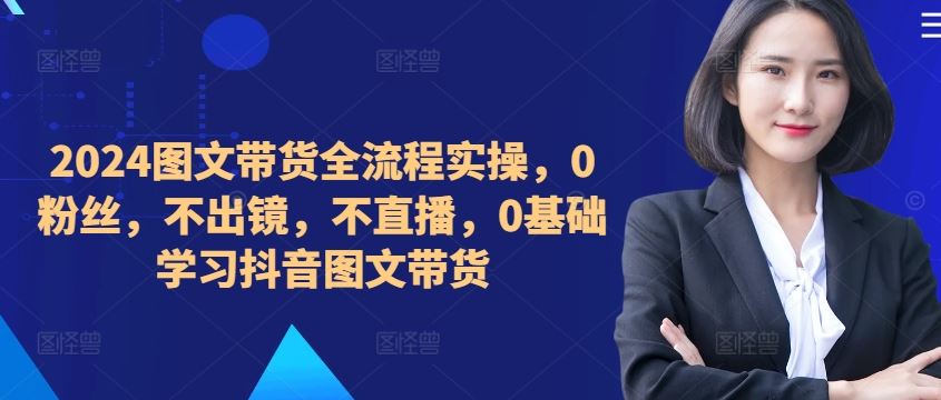 ​​​​​​2024图文带货全流程实操，0粉丝，不出镜，不直播，0基础学习抖音图文带货-耐玩网创