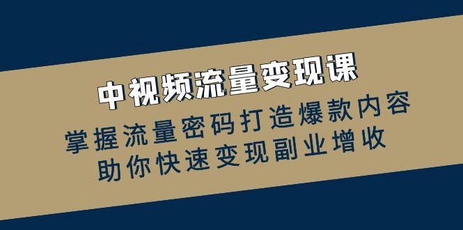 （12864期）中视频流量变现课：掌握流量密码打造爆款内容，助你快速变现副业增收-耐玩网创