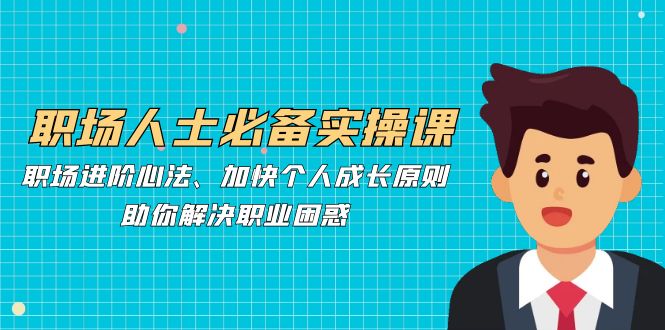 职场人士必备实操课：职场进阶心法、加快个人成长原则，助你解决职业困惑-耐玩网创