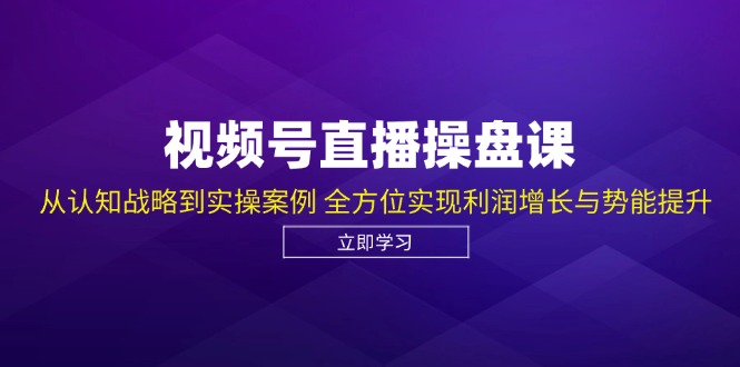 （12881期）视频号直播操盘课，从认知战略到实操案例 全方位实现利润增长与势能提升-耐玩网创