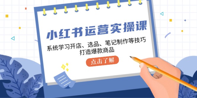 （12884期）小红书运营实操课，系统学习开店、选品、笔记制作等技巧，打造爆款商品-耐玩网创