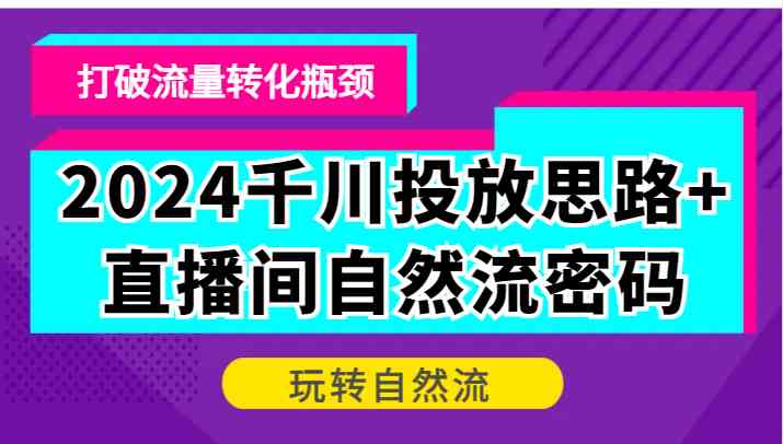 2024千川投放思路+直播间自然流密码，打破流量转化瓶颈，玩转自然流-耐玩网创