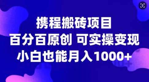 携程搬砖项目，百分百原创，可实操变现，新手小白月入1k+【揭秘】-耐玩网创