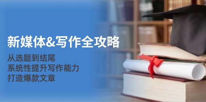 新媒体写作全攻略：从选题到结尾，系统性提升写作能力，打造爆款文章-耐玩网创