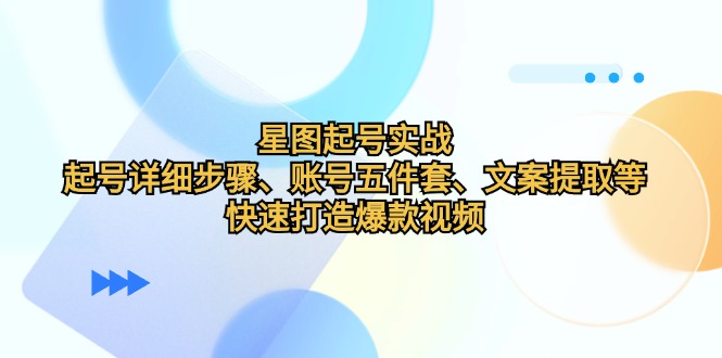 （12910期）星图起号实战：起号详细步骤、账号五件套、文案提取等，快速打造爆款视频-耐玩网创