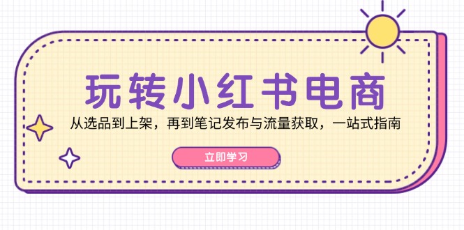 （12916期）玩转小红书电商：从选品到上架，再到笔记发布与流量获取，一站式指南-耐玩网创