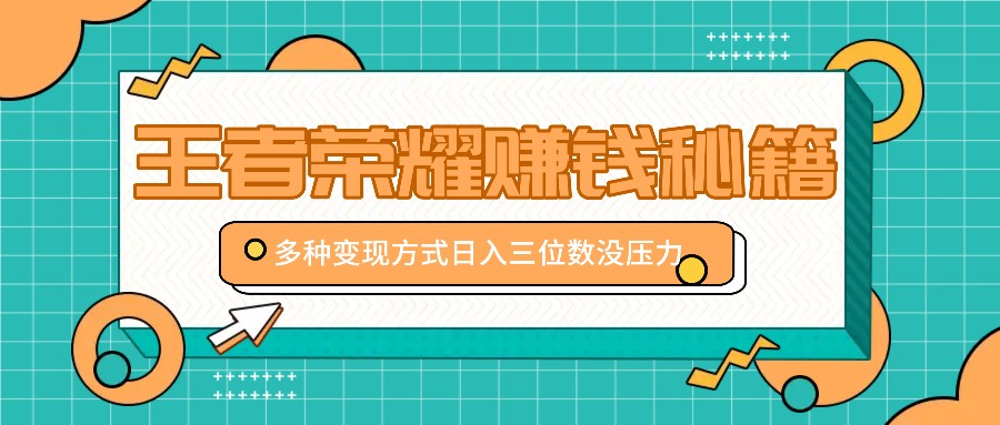 王者荣耀赚钱秘籍，多种变现方式，日入三位数没压力【附送资料】-耐玩网创