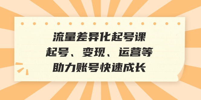 流量差异化起号课：起号、变现、运营等，助力账号快速成长-耐玩网创
