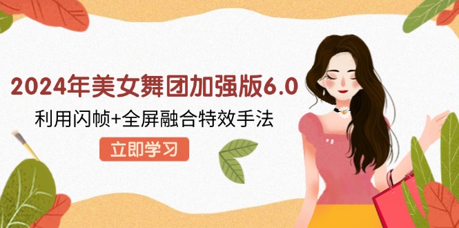 （12938期）2024年美女舞团加强版6.0，利用闪帧+全屏融合特效手法，教程+素材+软件-耐玩网创