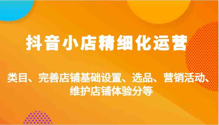 抖音小店精细化运营：类目、完善店铺基础设置、选品、营销活动、维护店铺体验分等-耐玩网创