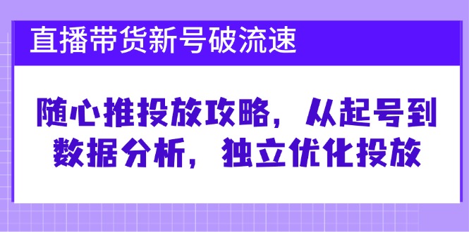 直播带货新号破流速：随心推投放攻略，从起号到数据分析，独立优化投放-耐玩网创