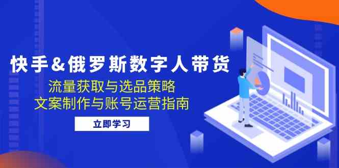 快手俄罗斯 数字人带货：流量获取与选品策略 文案制作与账号运营指南-耐玩网创