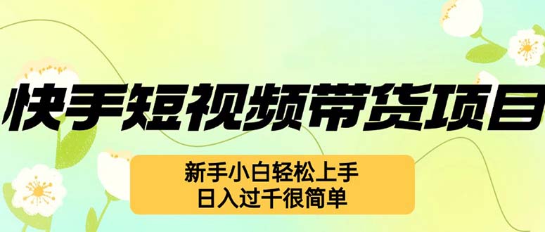 （12957期）快手短视频带货项目，最新玩法 新手小白轻松上手，日入过千很简单-耐玩网创