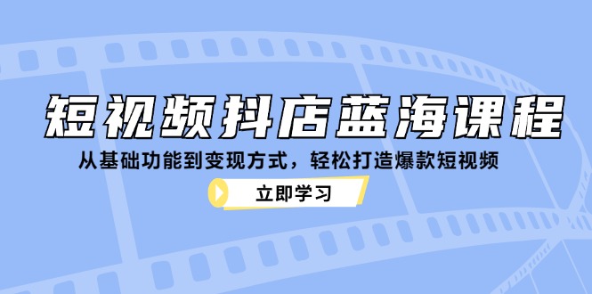 短视频抖店蓝海课程：从基础功能到变现方式，轻松打造爆款短视频-耐玩网创