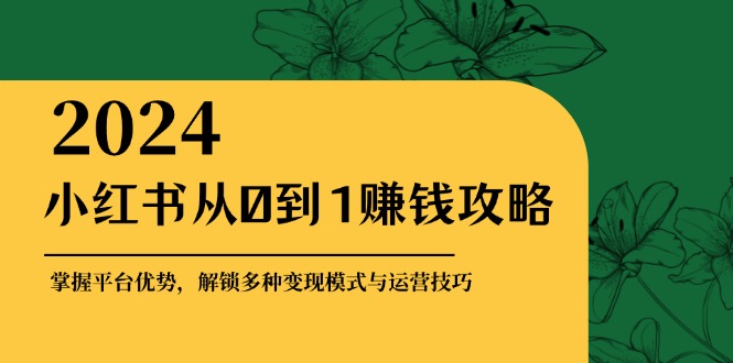 （12971期）小红书从0到1赚钱攻略：掌握平台优势，解锁多种变现赚钱模式与运营技巧-耐玩网创
