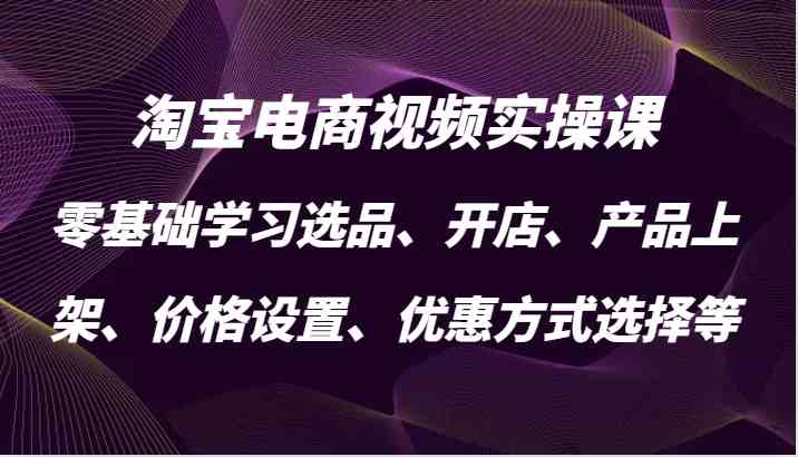 淘宝电商视频实操课，零基础学习选品、开店、产品上架、价格设置、优惠方式选择等-耐玩网创