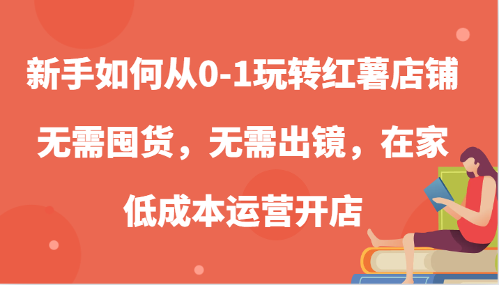 新手如何从0-1玩转红薯店铺，无需囤货，无需出镜，在家低成本运营开店-耐玩网创