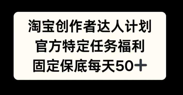 淘宝创作者达人计划，官方特定任务福利，固定保底每天50+【揭秘】-耐玩网创